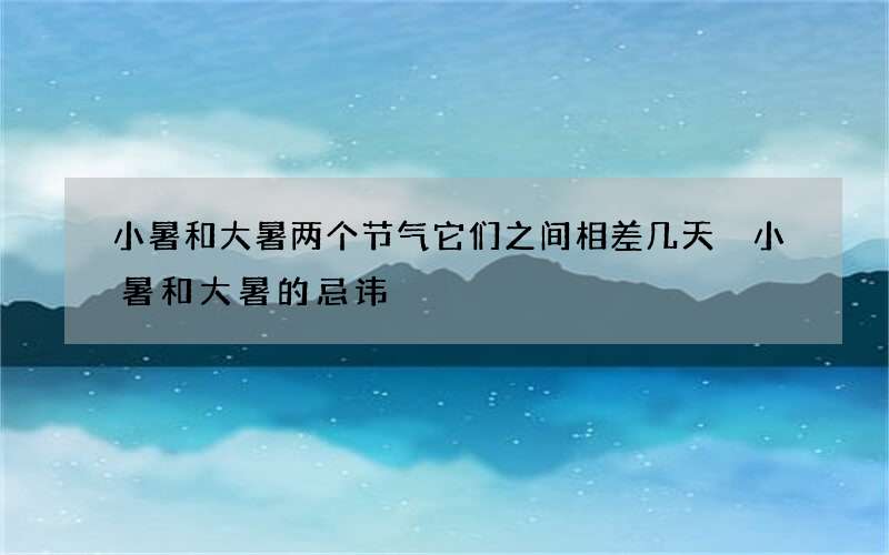 小暑和大暑两个节气它们之间相差几天 小暑和大暑的忌讳